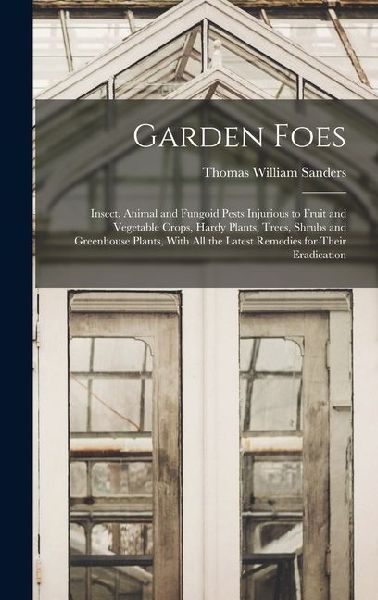 Garden Foes: Insect, Animal and Fungoid Pests Injurious to Fruit and Vegetable Crops, Hardy Plants, Trees, Shrubs and Greenhouse Plants, With all the Latest Remedies for Their Eradication
