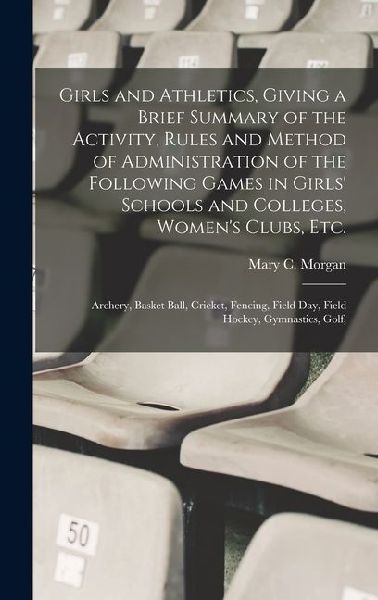 Girls and Athletics, Giving a Brief Summary of the Activity, Rules and Method of Administration of the Following Games in Girls' Schools and Colleges, Women's Clubs, etc.: Archery, Basket Ball, Cricket, Fencing, Field day, Field Hockey, Gymnastics, Golf,