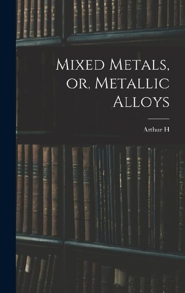 Mixed Metals, or, Metallic Alloys