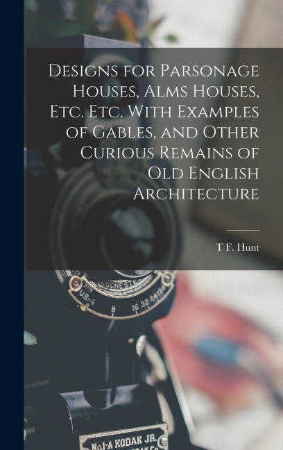 Designs for Parsonage Houses, Alms Houses, etc. etc. With Examples of Gables, and Other Curious Remains of old English Architecture