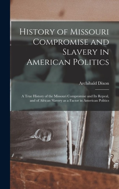 History of Missouri Compromise and Slavery in American Politics; a True History of the Missouri Compromise and its Repeal, and of African Slavery as a Factor in American Politics