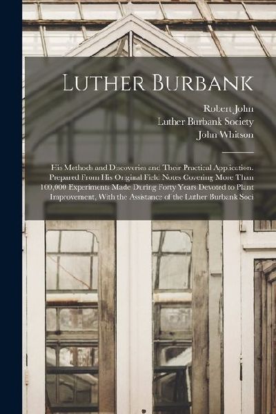 Luther Burbank: His Methods and Discoveries and Their Practical Application. Prepared From His Original Field Notes Covering More Than
