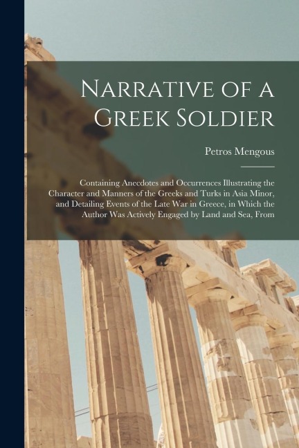 Narrative of a Greek Soldier: Containing Anecdotes and Occurrences Illustrating the Character and Manners of the Greeks and Turks in Asia Minor, and