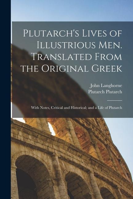 Plutarchs Lives of Illustrious men. Translated From the Original Greek: With Notes, Critical and Historical; and a Life of Plutarch