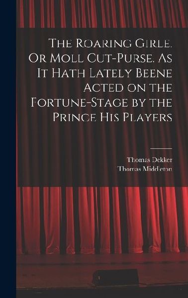 The Roaring Girle. Or Moll Cut-Purse. As it Hath Lately Beene Acted on the Fortune-stage by the Prince his Players