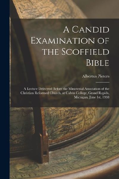 A Candid Examination of the Scoffield Bible: A Lecture Delivered Before the Ministerial Association of the Christian Reformed Church, at Calvin Colleg