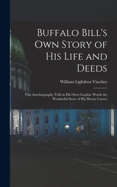 Buffalo Bills own Story of his Life and Deeds; This Autobiography Tells in his own Graphic Words the Wonderful Story of his Heroic Career