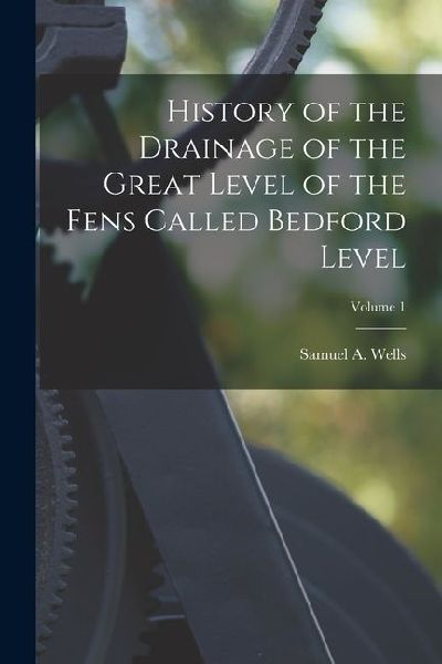 History of the Drainage of the Great Level of the Fens Called Bedford Level; Volume 1