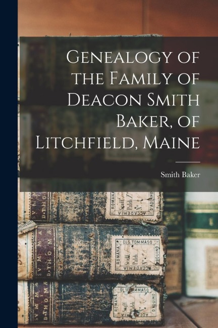 Genealogy of the Family of Deacon Smith Baker, of Litchfield, Maine