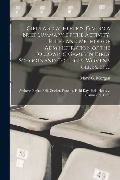 Girls and Athletics, Giving a Brief Summary of the Activity, Rules and Method of Administration of the Following Games in Girls' Schools and Colleges, Women's Clubs, etc.: Archery, Basket Ball, Cricket, Fencing, Field day, Field Hockey, Gymnastics, Golf,