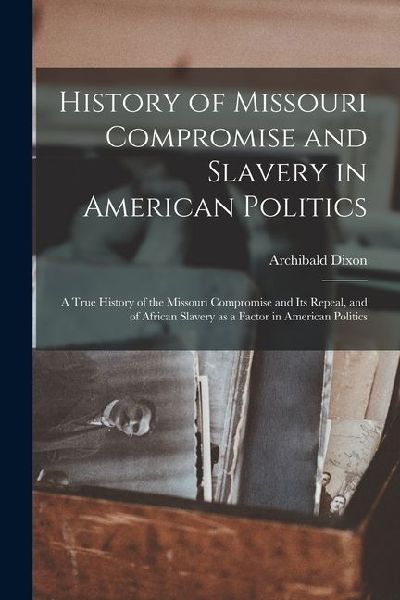History of Missouri Compromise and Slavery in American Politics; a True History of the Missouri Compromise and its Repeal, and of African Slavery as a