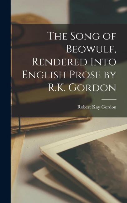 The Song of Beowulf, Rendered Into English Prose by R.K. Gordon