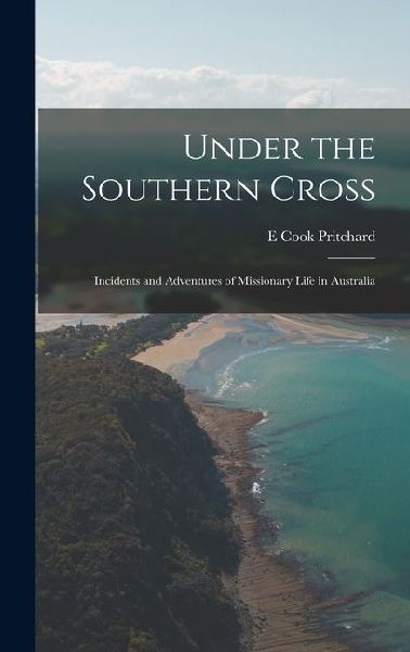 Under the Southern Cross; Incidents and Adventures of Missionary Life in Australia