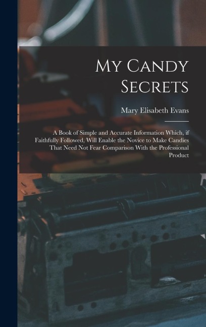 My Candy Secrets: A Book of Simple and Accurate Information Which, if Faithfully Followed, Will Enable the Novice to Make Candies That Need not Fear Comparison With the Professional Product