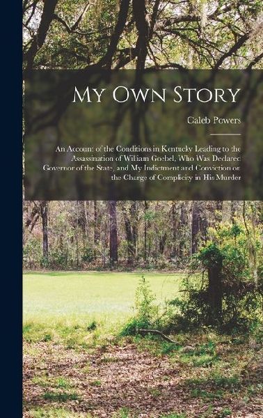 My own Story; an Account of the Conditions in Kentucky Leading to the Assassination of William Goebel, who was Declared Governor of the State, and my Indictment and Conviction on the Charge of Complicity in his Murder