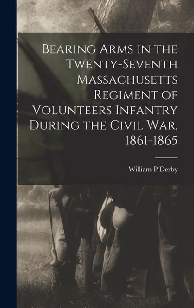 Bearing Arms in the Twenty-seventh Massachusetts Regiment of Volunteers Infantry During the Civil war, 1861-1865