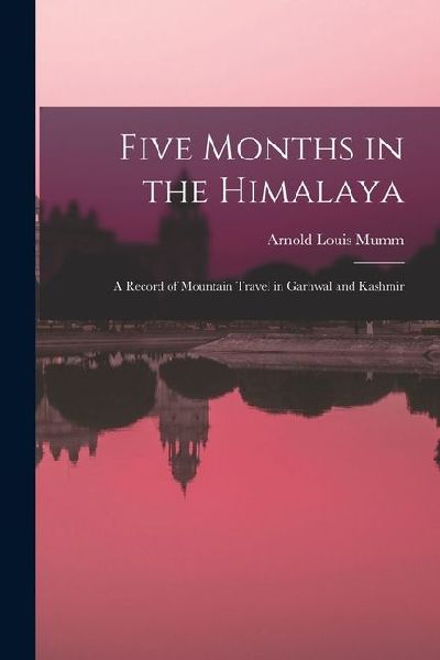 Five Months in the Himalaya: A Record of Mountain Travel in Garhwal and Kashmir