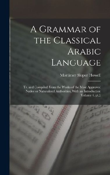 A Grammar of the Classical Arabic Language; tr. and Compiled From the Works of the Most Approved Native or Naturalized Authorities, With an Introduction Volume 4, pt.2