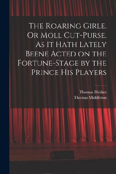 The Roaring Girle. Or Moll Cut-Purse. As it Hath Lately Beene Acted on the Fortune-stage by the Prince his Players
