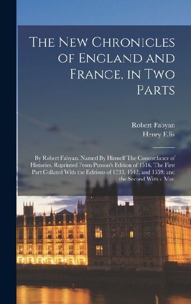 The new Chronicles of England and France, in two Parts: By Robert Fabyan. Named By Himself The Concordance of Histories. Reprinted From Pynsons Editi