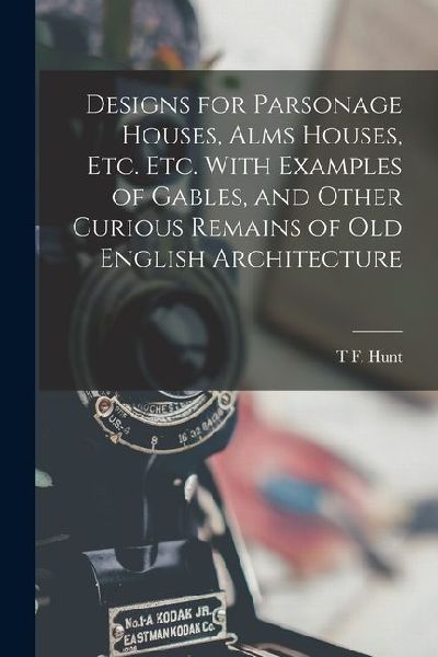Designs for Parsonage Houses, Alms Houses, etc. etc. With Examples of Gables, and Other Curious Remains of old English Architecture