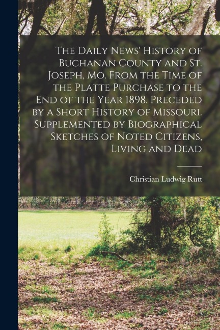 The Daily News' History of Buchanan County and St. Joseph, Mo. From the Time of the Platte Purchase to the end of the Year 1898. Preceded by a Short H