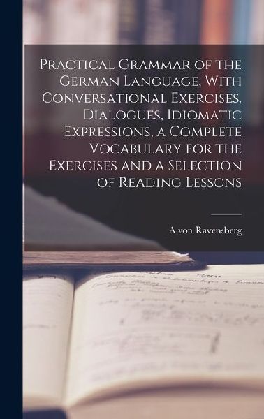 Practical Grammar of the German Language, With Conversational Exercises, Dialogues, Idiomatic Expressions, a Complete Vocabulary for the Exercises and