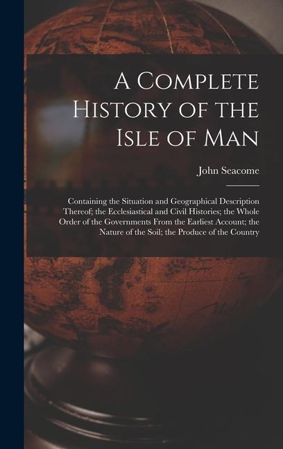 A Complete History of the Isle of Man: Containing the Situation and Geographical Description Thereof; the Ecclesiastical and Civil Histories; the Whole Order of the Governments From the Earliest Account; the Nature of the Soil; the Produce of the Country