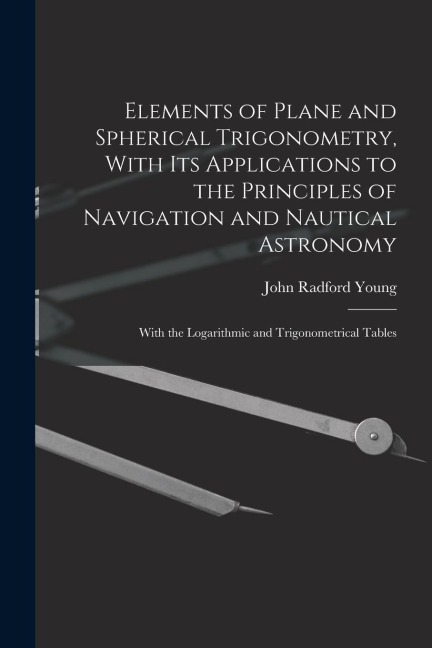 Elements of Plane and Spherical Trigonometry, With its Applications to the Principles of Navigation and Nautical Astronomy; With the Logarithmic and T
