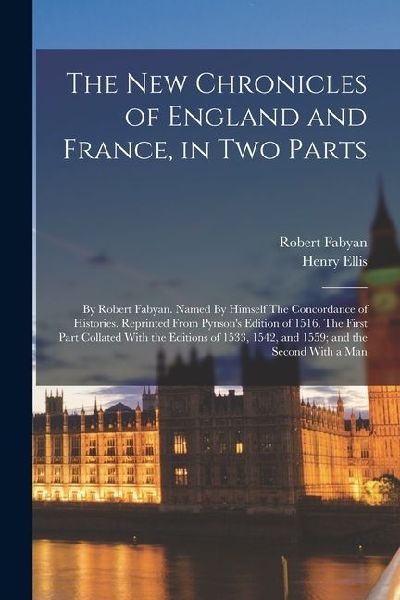 The new Chronicles of England and France, in two Parts: By Robert Fabyan. Named By Himself The Concordance of Histories. Reprinted From Pynsons Editi