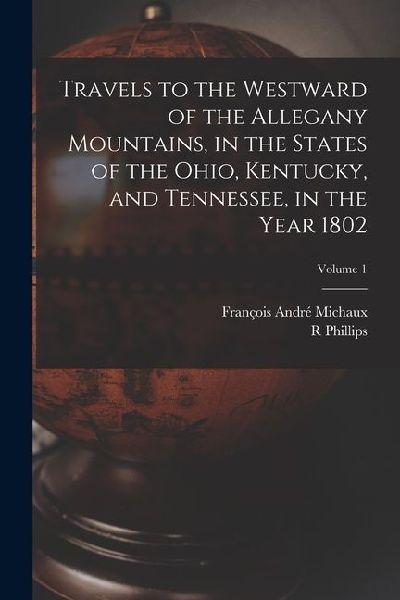 Travels to the Westward of the Allegany Mountains, in the States of the Ohio, Kentucky, and Tennessee, in the Year 1802; Volume 1