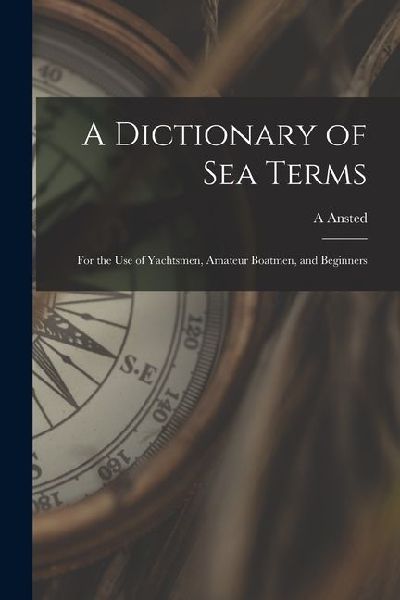 A Dictionary of sea Terms: For the use of Yachtsmen, Amateur Boatmen, and Beginners