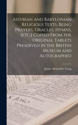 Assyrian and Babylonian Religious Texts, Being Prayers, Oracles, Hymns, [etc. ] Copied from the Original Tablets Preserved in the British Museum and Autographed