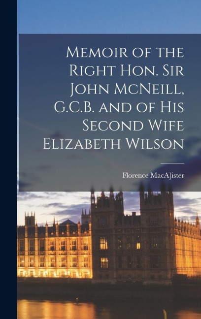 Memoir of the Right Hon. Sir John McNeill, G.C.B. and of his Second Wife Elizabeth Wilson
