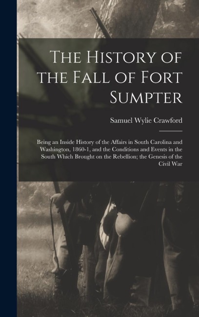 The History of the Fall of Fort Sumpter; Being an Inside History of the Affairs in South Carolina and Washington, 1860-1, and the Conditions and Events in the South Which Brought on the Rebellion; the Genesis of the Civil War