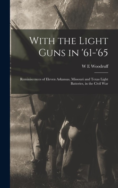 With the Light Guns in 61-65; Reminiscences of Eleven Arkansas, Missouri and Texas Light Batteries, in the Civil War