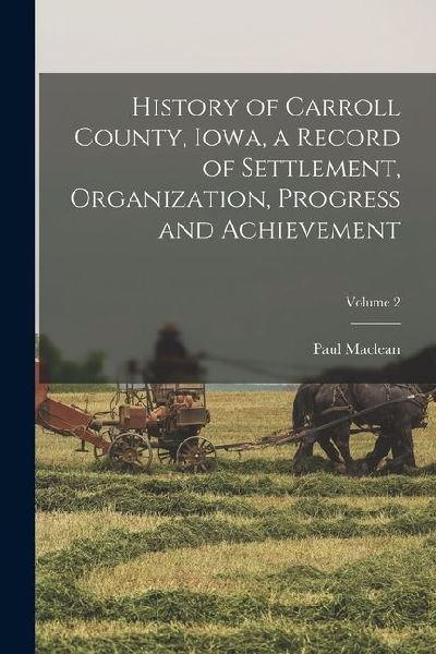 History of Carroll County, Iowa, a Record of Settlement, Organization, Progress and Achievement; Volume 2