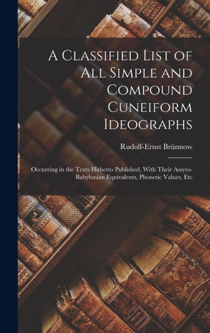 A Classified List of all Simple and Compound Cuneiform Ideographs: Occurring in the Texts Hitherto Published, With Their Assyro-Babylonian Equivalents