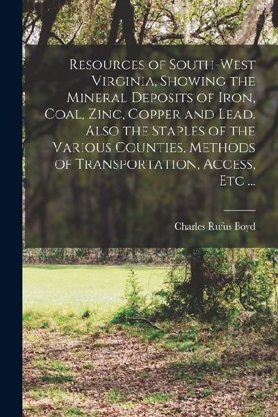 Resources of South-west Virginia, Showing the Mineral Deposits of Iron, Coal, Zinc, Copper and Lead. Also the Staples of the Various Counties, Methods