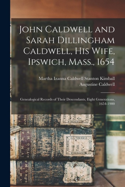 John Caldwell and Sarah Dillingham Caldwell, his Wife, Ipswich, Mass., 1654: Genealogical Records of Their Descendants, Eight Generations, 1654-1900