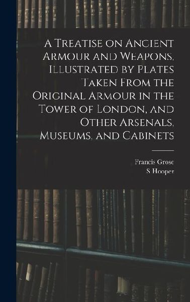 A Treatise on Ancient Armour and Weapons, Illustrated by Plates Taken From the Original Armour in the Tower of London, and Other Arsenals, Museums, an