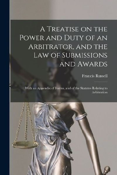 A Treatise on the Power and Duty of an Arbitrator, and the law of Submissions and Awards; With an Appendix of Forms, and of the Statutes Relating to A
