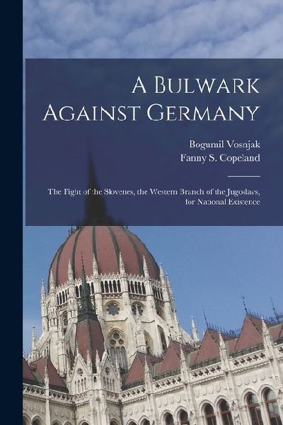 A Bulwark Against Germany; the Fight of the Slovenes, the Western Branch of the Jugoslavs, for National Existence
