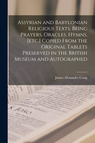 Assyrian and Babylonian Religious Texts, Being Prayers, Oracles, Hymns, [etc. ] Copied from the Original Tablets Preserved in the British Museum and Autographed