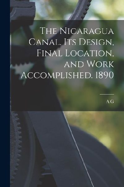 The Nicaragua Canal. Its Design, Final Location, and Work Accomplished. 1890