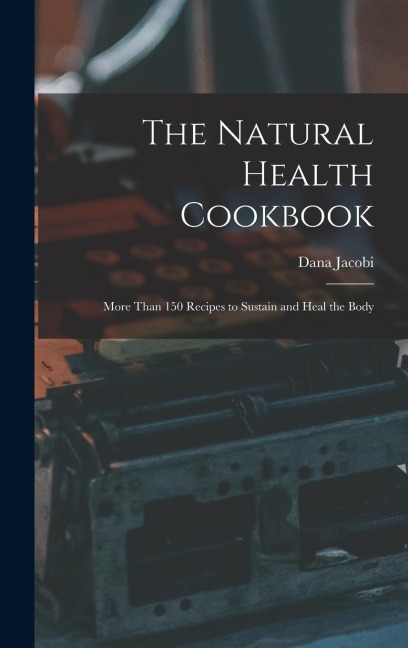 The Natural Health Cookbook: More Than 150 Recipes to Sustain and Heal the Body
