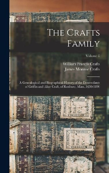 The Crafts Family: A Genealogical and Biographical History of the Descendants of Griffin and Alice Craft, of Roxbury, Mass.,1630-1890; Volume 2
