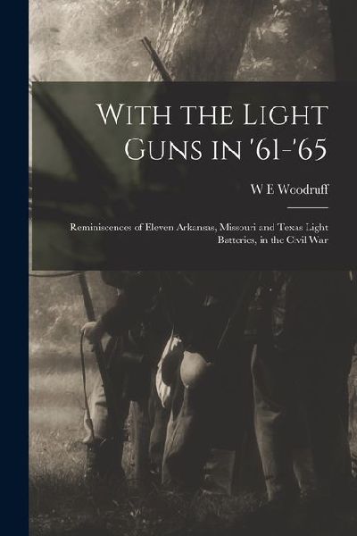 With the Light Guns in '61-'65; Reminiscences of Eleven Arkansas, Missouri and Texas Light Batteries, in the Civil War