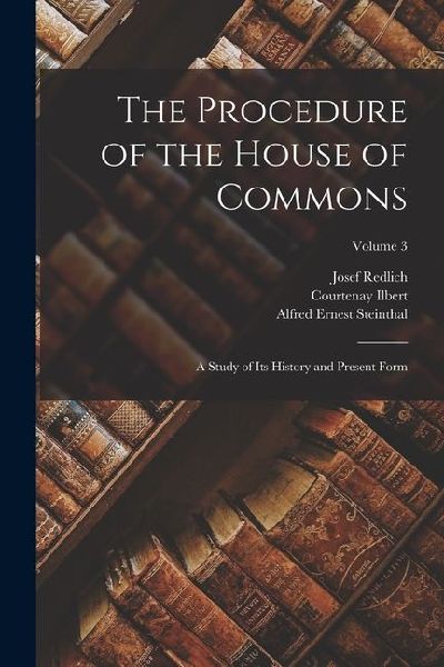 The Procedure of the House of Commons; a Study of its History and Present Form; Volume 3