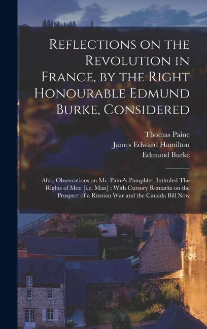 Reflections on the Revolution in France, by the Right Honourable Edmund Burke, Considered: Also, Observations on Mr. Paine's Pamphlet, Intituled The Rights of men [i.e. man]: With Cursory Remarks on the Prospect of a Russian war and the Canada Bill Now